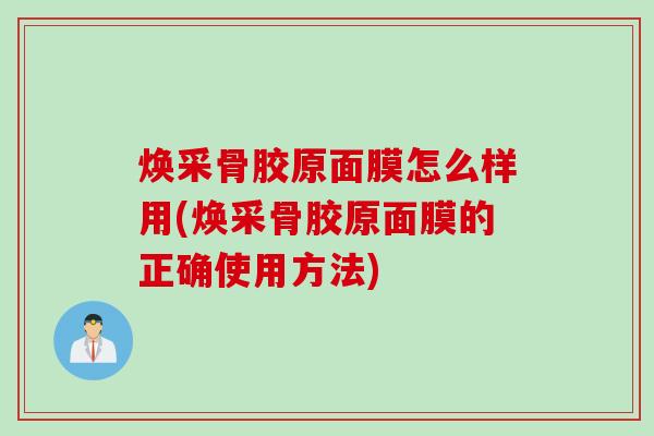 焕采骨胶原面膜怎么样用(焕采骨胶原面膜的正确使用方法)