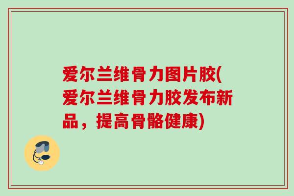 爱尔兰维骨力图片胶(爱尔兰维骨力胶发布新品，提高骨骼健康)