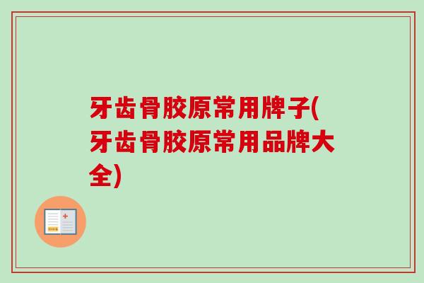 牙齿骨胶原常用牌子(牙齿骨胶原常用品牌大全)