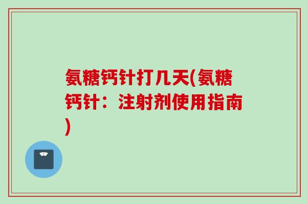 氨糖钙针打几天(氨糖钙针：注射剂使用指南)