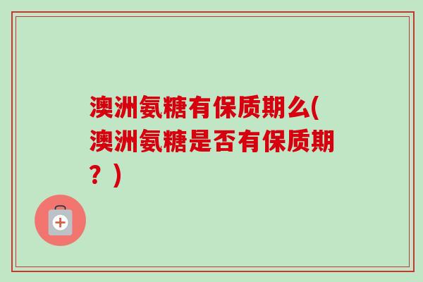 澳洲氨糖有保质期么(澳洲氨糖是否有保质期?) 澳洲氨糖有保质期么(澳洲氨糖是否有保质期?)