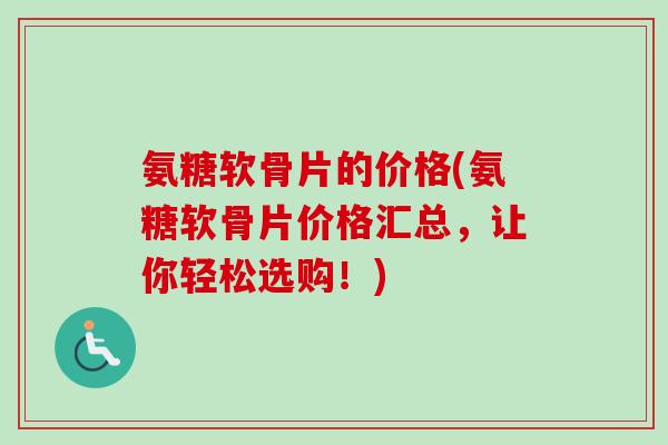 氨糖软骨片的价格(氨糖软骨片价格汇总，让你轻松选购！)