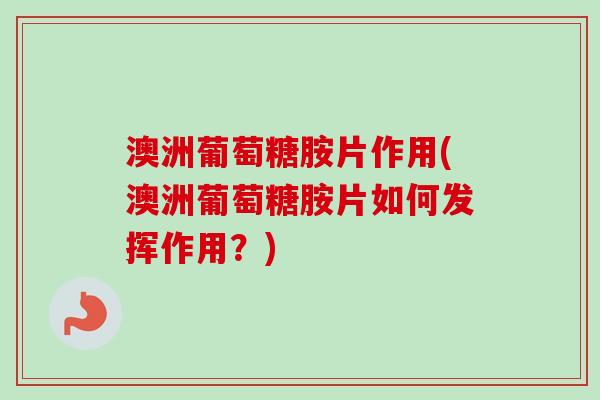 澳洲葡萄糖胺片作用(澳洲葡萄糖胺片如何发挥作用？)