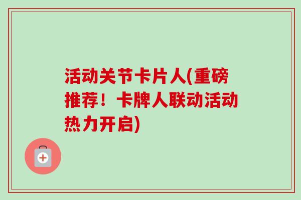 活动关节卡片人(重磅推荐！卡牌人联动活动热力开启)