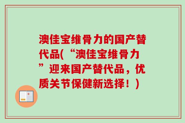 澳佳宝维骨力的国产替代品(“澳佳宝维骨力”迎来国产替代品，优质关节保健新选择！)