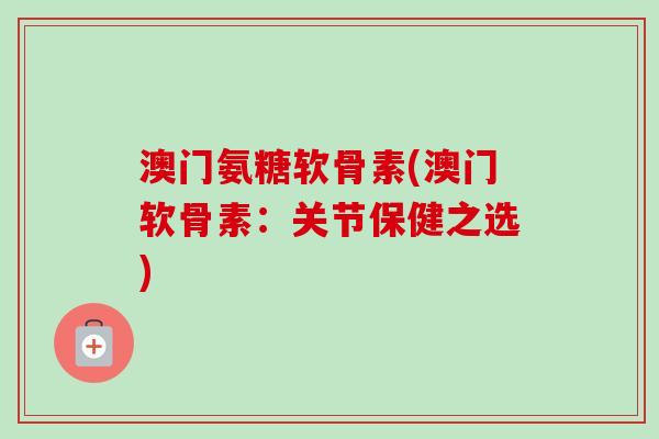 澳门氨糖软骨素(澳门软骨素：关节保健之选)