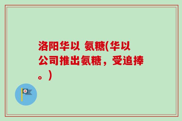 洛阳华以 氨糖(华以公司推出氨糖，受追捧。)