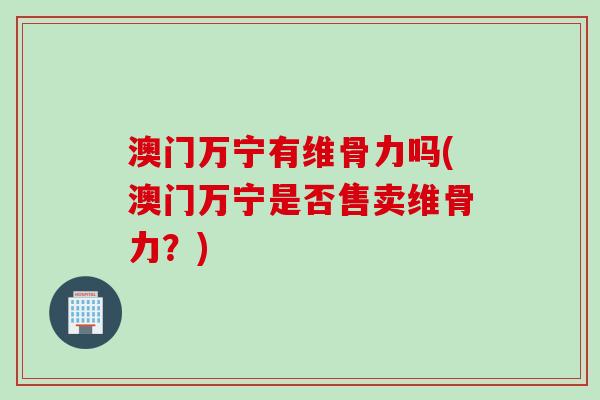 澳门万宁有维骨力吗(澳门万宁是否售卖维骨力？)