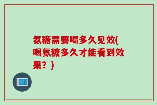 氨糖需要喝多久见效(喝氨糖多久才能看到效果？)
