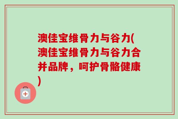 澳佳宝维骨力与谷力(澳佳宝维骨力与谷力合并品牌，呵护骨骼健康)
