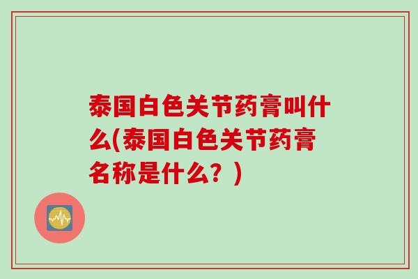 泰国白色关节药膏叫什么(泰国白色关节药膏名称是什么？)