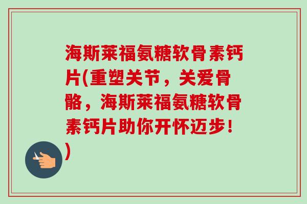 海斯莱福氨糖软骨素钙片(重塑关节，关爱骨骼，海斯莱福氨糖软骨素钙片助你开怀迈步！)