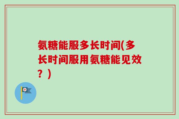 氨糖能服多长时间(多长时间服用氨糖能见效？)