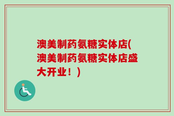 澳美制药氨糖实体店(澳美制药氨糖实体店盛大开业！)