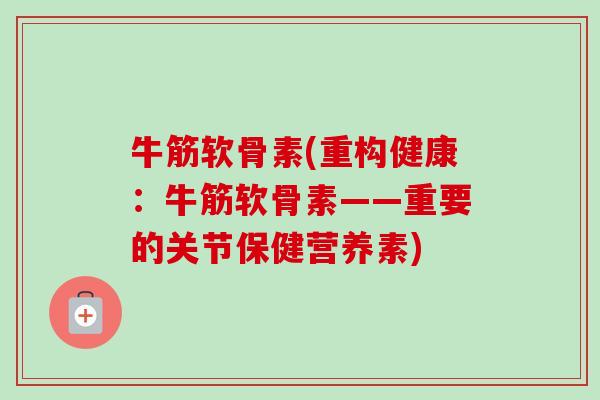 牛筋软骨素(重构健康：牛筋软骨素——重要的关节保健营养素)