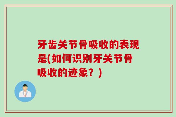 牙齿关节骨吸收的表现是(如何识别牙关节骨吸收的迹象？)