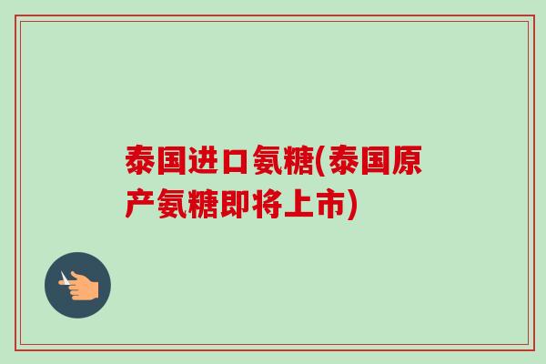 泰国进口氨糖(泰国原产氨糖即将上市)