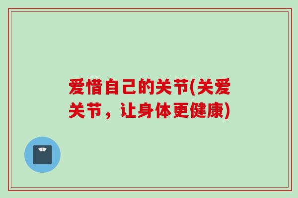 爱惜自己的关节(关爱关节，让身体更健康)