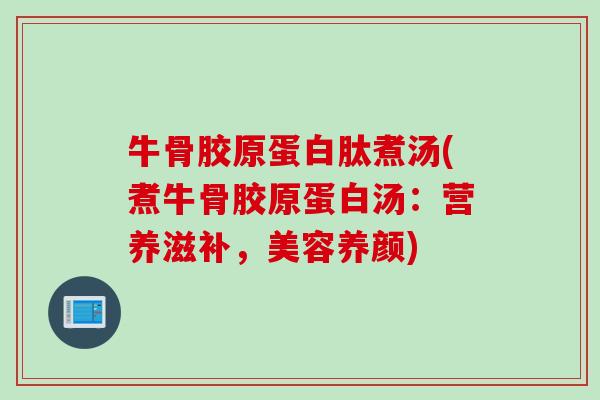 牛骨胶原蛋白肽煮汤(煮牛骨胶原蛋白汤：营养滋补，美容养颜)