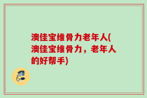 澳佳宝维骨力老年人(澳佳宝维骨力，老年人的好帮手)