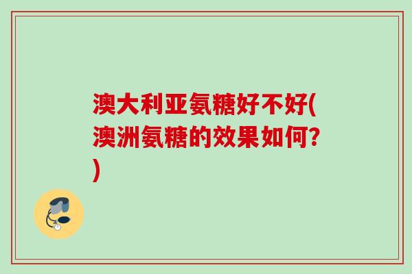 澳大利亚氨糖好不好(澳洲氨糖的效果如何？)