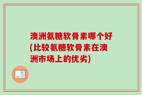 澳洲氨糖软骨素哪个好(比较氨糖软骨素在澳洲市场上的优劣)