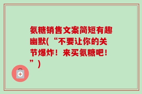 氨糖销售文案简短有趣幽默(“不要让你的关节爆炸！来买氨糖吧！”)