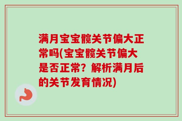 满月宝宝髋关节偏大正常吗(宝宝髋关节偏大是否正常？解析满月后的关节发育情况)