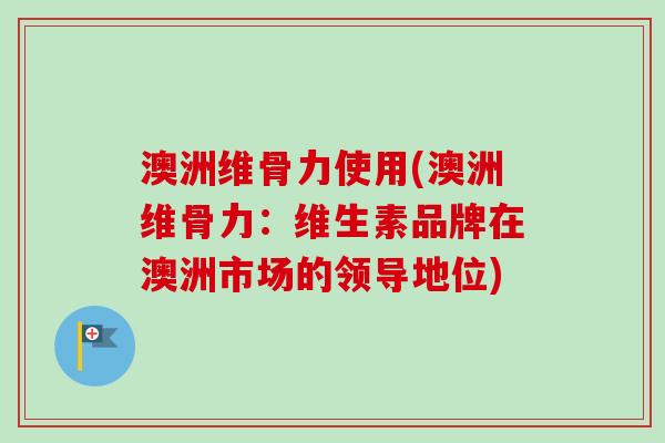 澳洲维骨力使用(澳洲维骨力：维生素品牌在澳洲市场的领导地位)