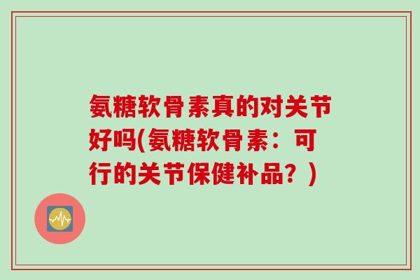 氨糖软骨素真的对关节好吗(氨糖软骨素：可行的关节保健补品？)