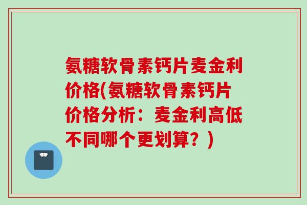 氨糖软骨素钙片麦金利价格(氨糖软骨素钙片价格分析:麦金利高低不同哪个更划算?) 氨糖软骨素钙片麦金利价格(氨糖软骨素钙片价格分析:麦金利高低不同哪个更划算?)