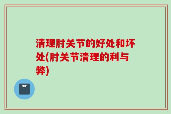 清理肘关节的好处和坏处(肘关节清理的利与弊)
