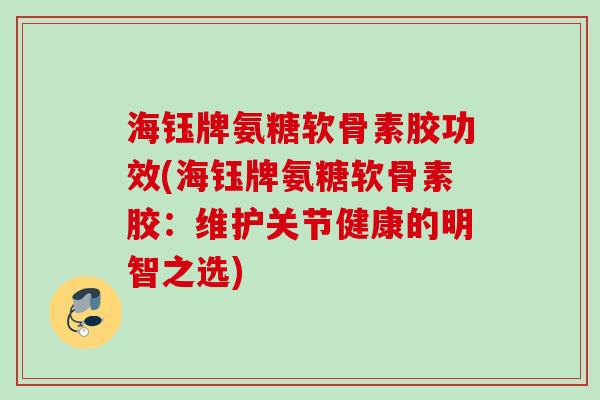 海钰牌氨糖软骨素胶功效(海钰牌氨糖软骨素胶:维护关节健康的明智之选) 海钰牌氨糖软骨素胶功效(海钰牌氨糖软骨素胶:维护关节健康的明智之选)