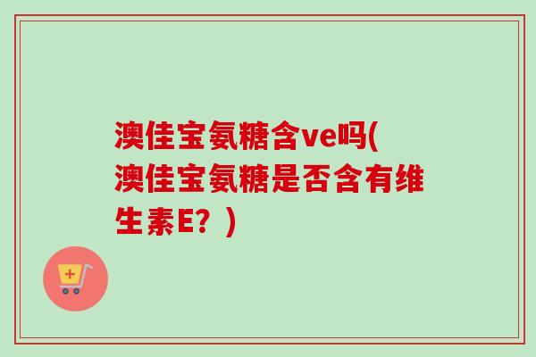 澳佳宝氨糖含ve吗(澳佳宝氨糖是否含有维生素E？)