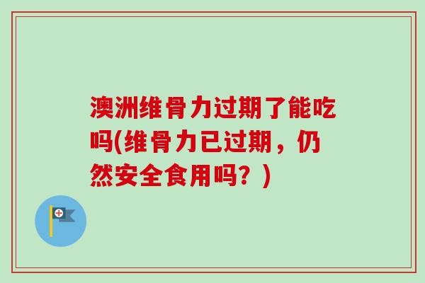 澳洲维骨力过期了能吃吗(维骨力已过期，仍然安全食用吗？)