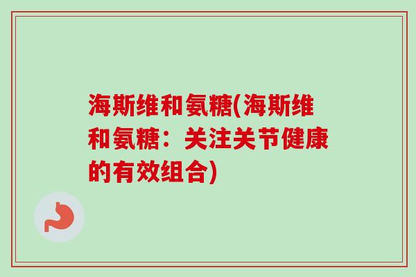 海斯维和氨糖(海斯维和氨糖：关注关节健康的有效组合)