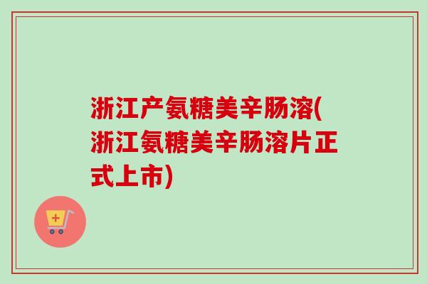 浙江产氨糖美辛肠溶(浙江氨糖美辛肠溶片正式上市)