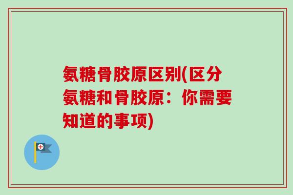 氨糖骨胶原区别(区分氨糖和骨胶原：你需要知道的事项)