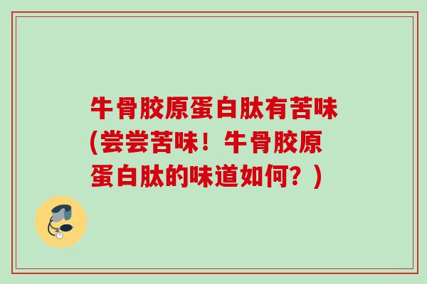 牛骨胶原蛋白肽有苦味(尝尝苦味！牛骨胶原蛋白肽的味道如何？)