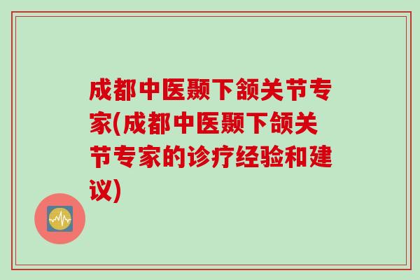 成都中医颞下颔关节专家(成都中医颞下颌关节专家的诊疗经验和建议)