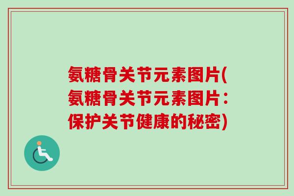 氨糖骨关节元素图片(氨糖骨关节元素图片：保护关节健康的秘密)