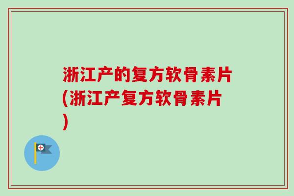 浙江产的复方软骨素片(浙江产复方软骨素片)
