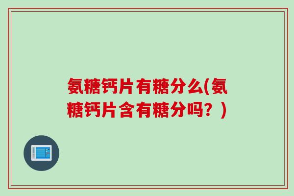 氨糖钙片有糖分么(氨糖钙片含有糖分吗？)