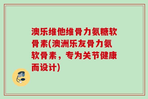 澳乐维他维骨力氨糖软骨素(澳洲乐友骨力氨软骨素，专为关节健康而设计)
