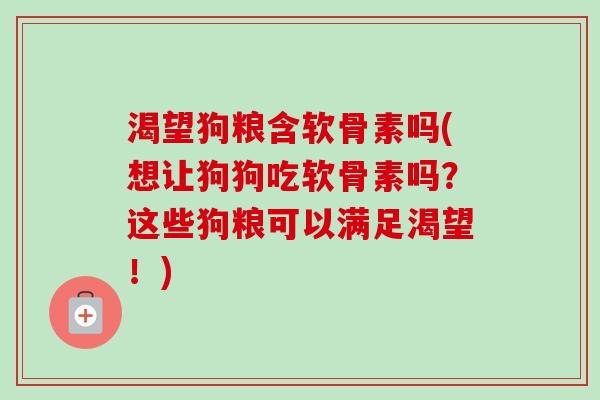 渴望狗粮含软骨素吗(想让狗狗吃软骨素吗？这些狗粮可以满足渴望！)