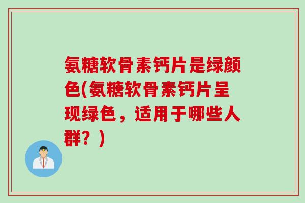 氨糖软骨素钙片是绿颜色(氨糖软骨素钙片呈现绿色，适用于哪些人群？)
