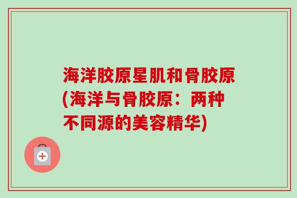 海洋胶原星肌和骨胶原(海洋与骨胶原：两种不同源的美容精华)