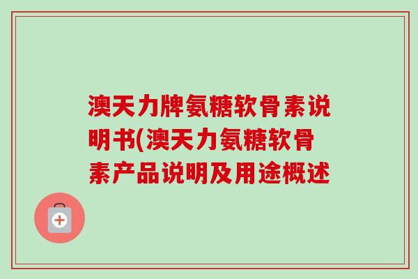 澳天力牌氨糖软骨素说明书(澳天力氨糖软骨素产品说明及用途概述