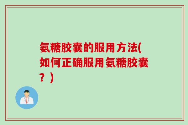 氨糖胶囊的服用方法(如何正确服用氨糖胶囊？)
