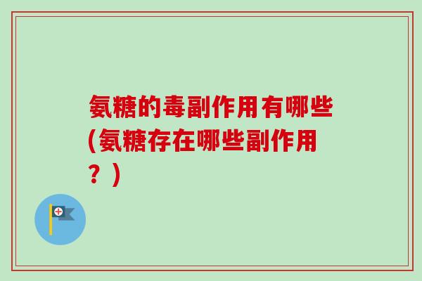 氨糖的毒副作用有哪些(氨糖存在哪些副作用？)